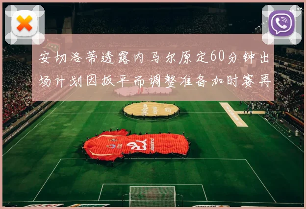 安切洛蒂透露内马尔原定60分钟出场计划因扳平而调整准备加时赛再换上他