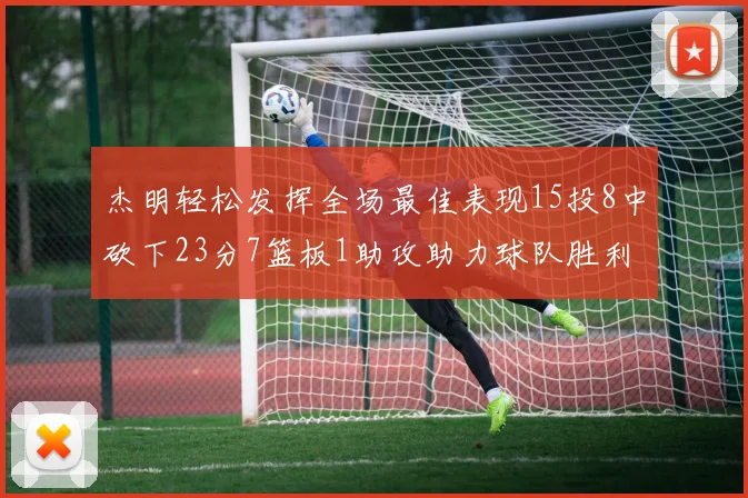 杰明轻松发挥全场最佳表现15投8中砍下23分7篮板1助攻助力球队胜利