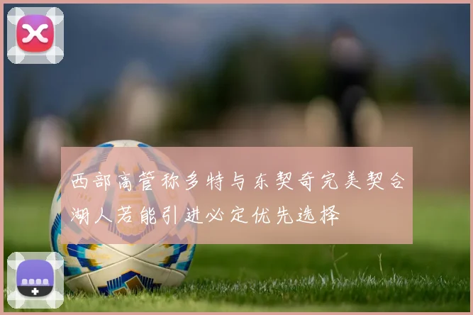 西部高管称多特与东契奇完美契合湖人若能引进必定优先选择