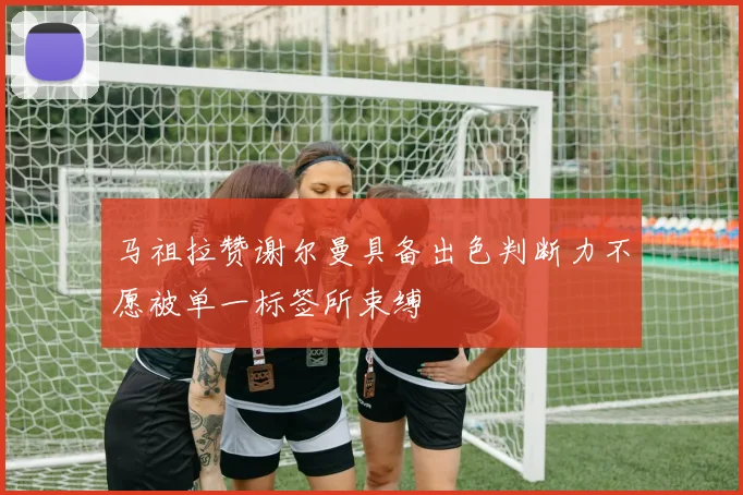 马祖拉赞谢尔曼具备出色判断力不愿被单一标签所束缚