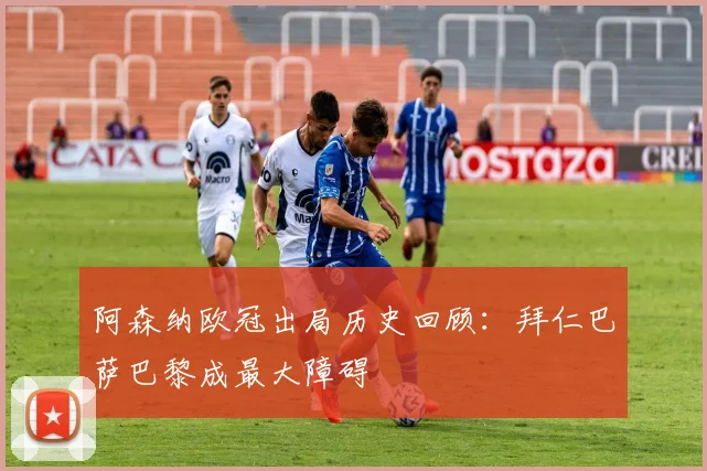 阿森纳欧冠出局历史回顾：拜仁巴萨巴黎成最大障碍