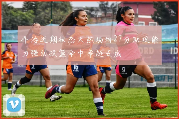 乔治近期状态火热场均27分助攻能力强劲投篮命中率超五成