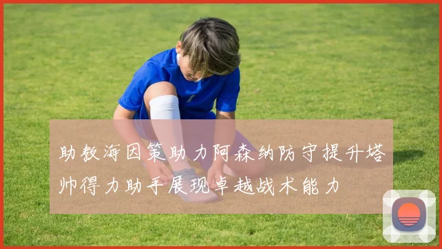 助教海因策助力阿森纳防守提升塔帅得力助手展现卓越战术能力