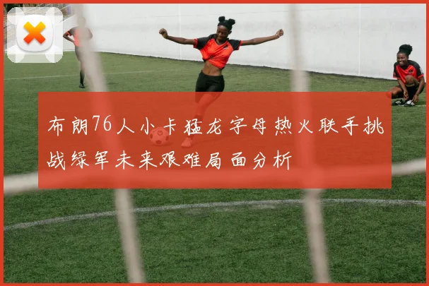布朗76人小卡猛龙字母热火联手挑战绿军未来艰难局面分析
