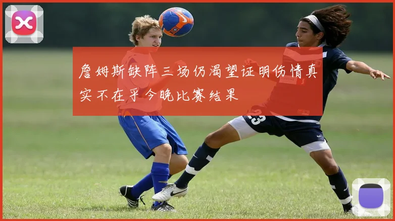 詹姆斯缺阵三场仍渴望证明伤情真实不在乎今晚比赛结果