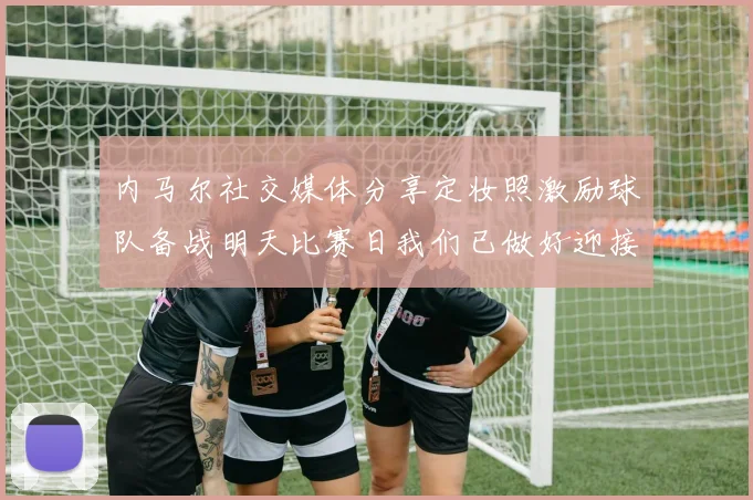 内马尔社交媒体分享定妆照激励球队备战明天比赛日我们已做好迎接挑战的准备