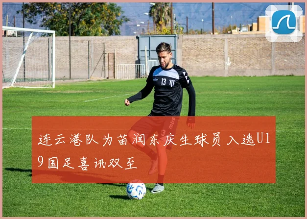 连云港队为苗润东庆生球员入选U19国足喜讯双至
