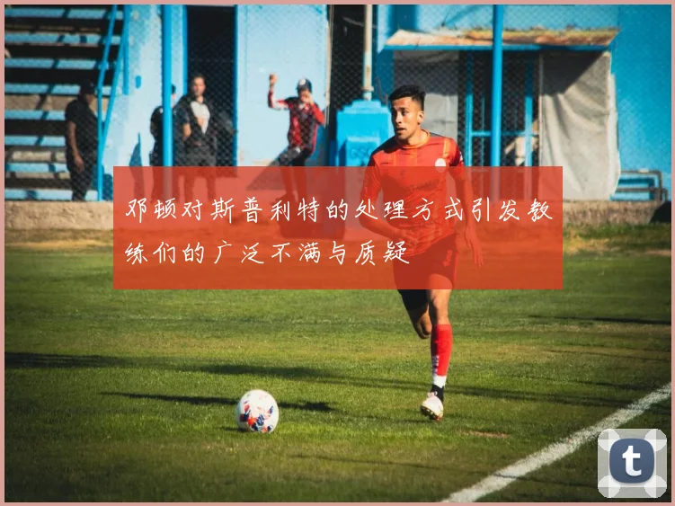 邓顿对斯普利特的处理方式引发教练们的广泛不满与质疑
