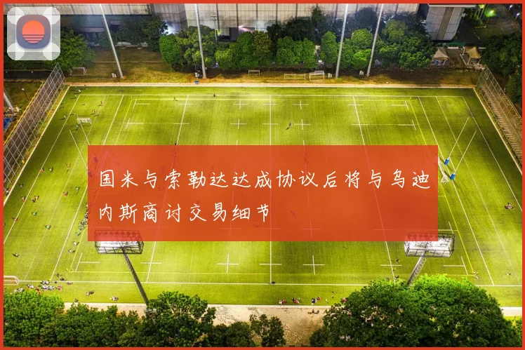 国米与索勒达达成协议后将与乌迪内斯商讨交易细节