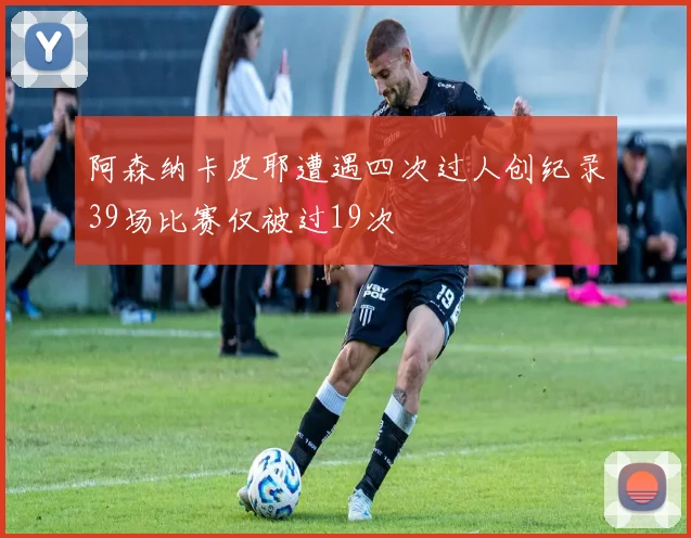 阿森纳卡皮耶遭遇四次过人创纪录39场比赛仅被过19次