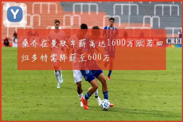 桑乔在曼联年薪高达1600万欧若回归多特需降薪至600万