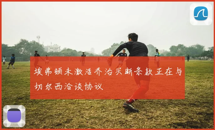 埃弗顿未激活乔治买断条款正在与切尔西洽谈协议