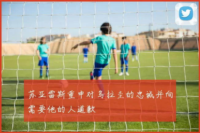 苏亚雷斯重申对乌拉圭的忠诚并向需要他的人道歉
