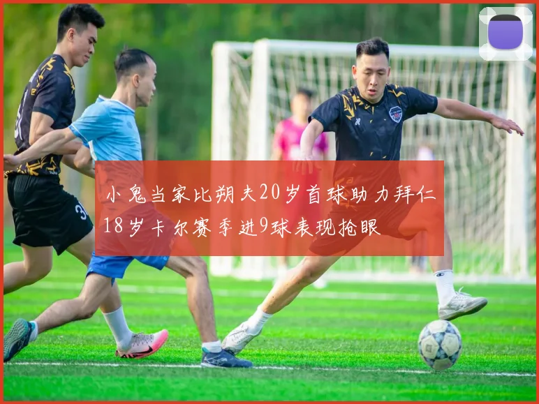 小鬼当家比朔夫20岁首球助力拜仁18岁卡尔赛季进9球表现抢眼