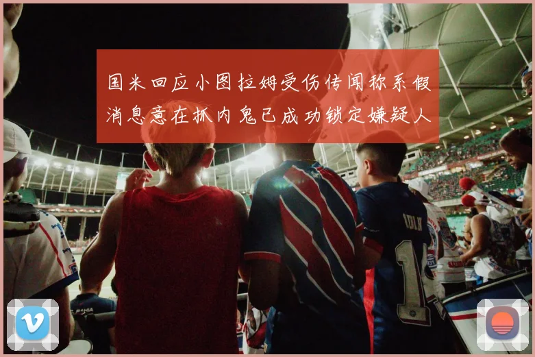 国米回应小图拉姆受伤传闻称系假消息意在抓内鬼已成功锁定嫌疑人