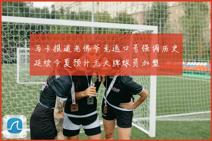 马卡报道老佛爷竞选口号强调历史延续今夏预计无大牌球员加盟