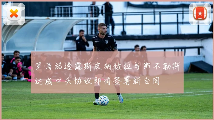 罗马诺透露斯皮纳佐拉与那不勒斯达成口头协议即将签署新合同