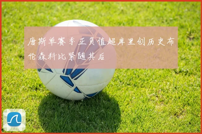 唐斯单赛季正负值超库里创历史布伦森科比紧随其后