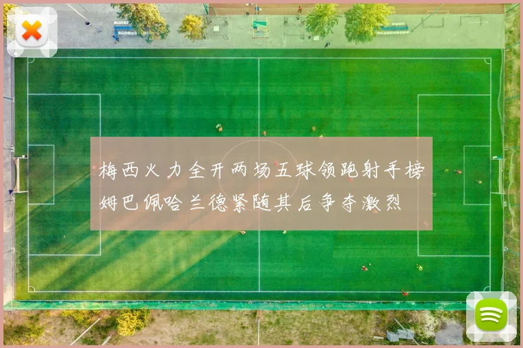 梅西火力全开两场五球领跑射手榜姆巴佩哈兰德紧随其后争夺激烈