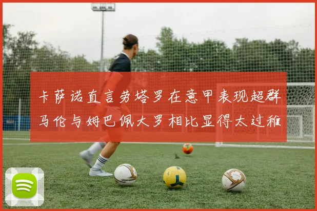 卡萨诺直言劳塔罗在意甲表现超群马伦与姆巴佩大罗相比显得太过稚嫩
