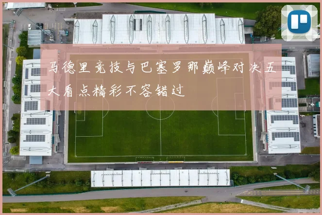 马德里竞技与巴塞罗那巅峰对决五大看点精彩不容错过