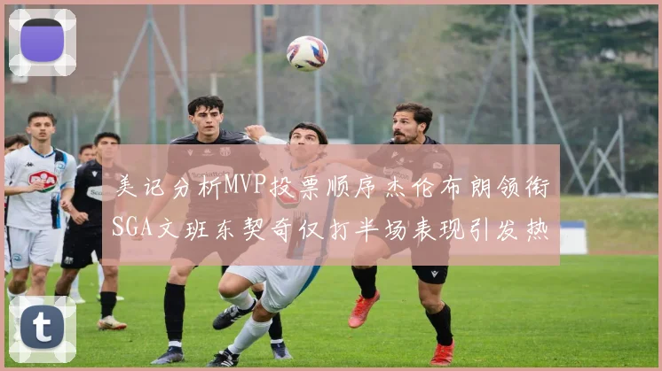 美记分析MVP投票顺序杰伦布朗领衔SGA文班东契奇仅打半场表现引发热议