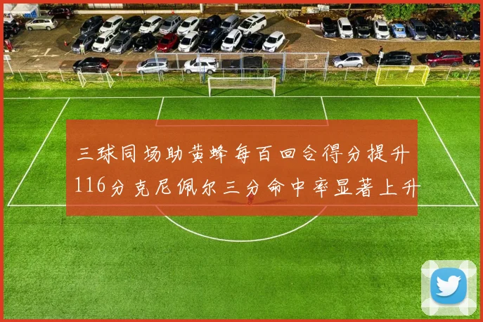 三球同场助黄蜂每百回合得分提升116分克尼佩尔三分命中率显著上升近10
