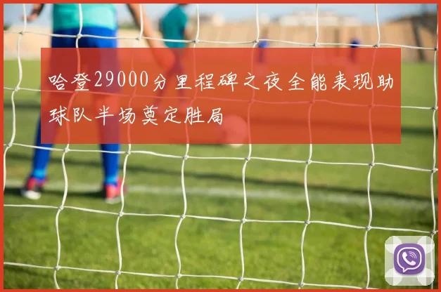 哈登29000分里程碑之夜全能表现助球队半场奠定胜局