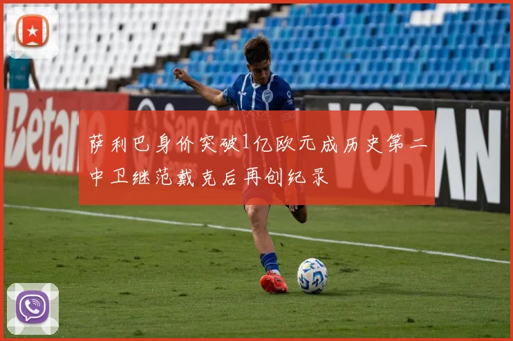 萨利巴身价突破1亿欧元成历史第二中卫继范戴克后再创纪录