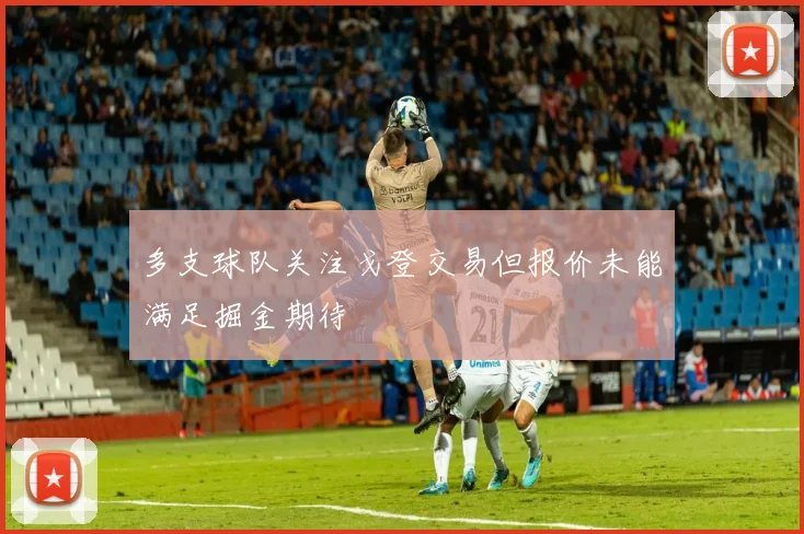 多支球队关注戈登交易但报价未能满足掘金期待