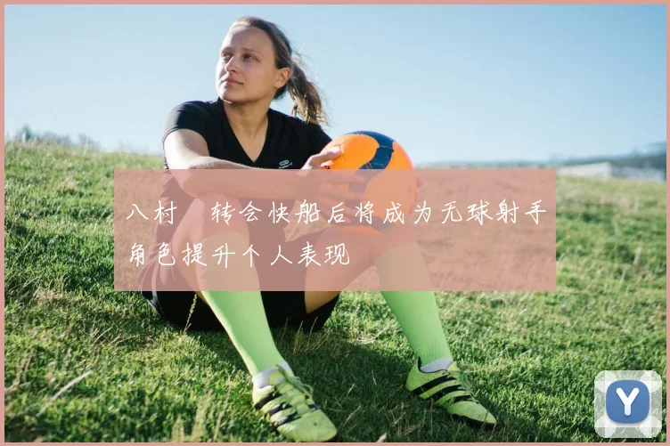 八村塁转会快船后将成为无球射手角色提升个人表现