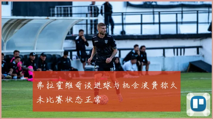 弗拉霍维奇谈进球与机会浪费称久未比赛状态正常