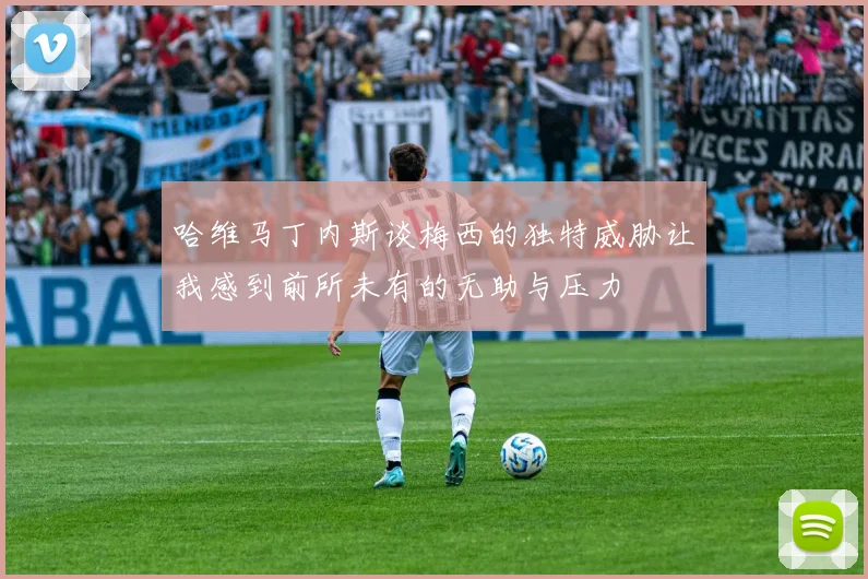 哈维马丁内斯谈梅西的独特威胁让我感到前所未有的无助与压力