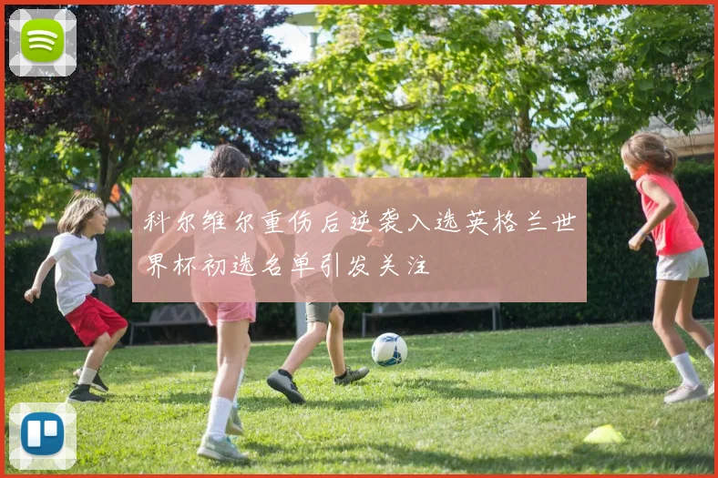 科尔维尔重伤后逆袭入选英格兰世界杯初选名单引发关注